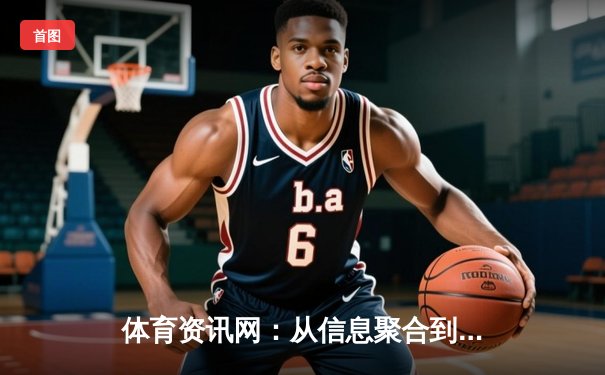 体育资讯网：从信息聚合到价值创造的数字赛场变革