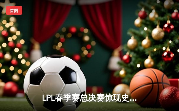 LPL春季赛总决赛惊现史诗级翻盘，JDG让二追三夺冠引爆电竞圈