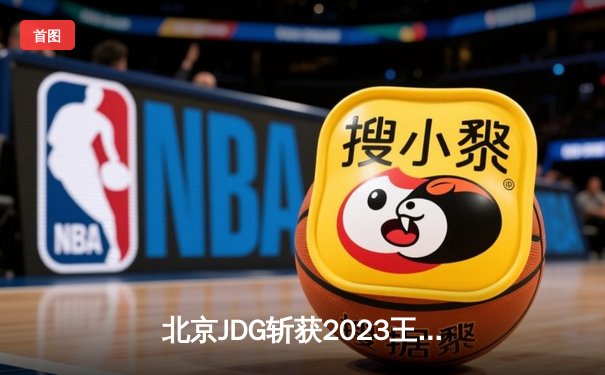 北京JDG斩获2023王者荣耀世界冠军杯总冠军，暖阳三夺FMVP创历史