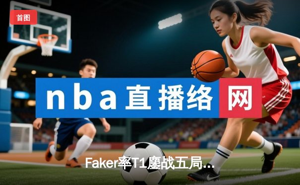Faker率T1鏖战五局击败GEN夺冠！2023LCK夏季总决赛上演史诗对决
