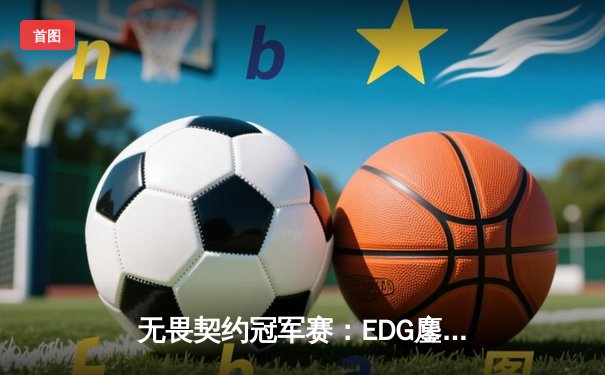 无畏契约冠军赛：EDG鏖战五局力挫BLG，中国赛区迎来新王加冕