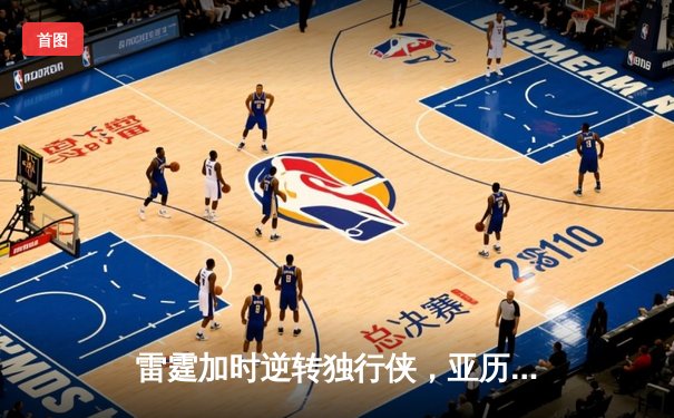 雷霆加时逆转独行侠，亚历山大40分创季后赛新高
