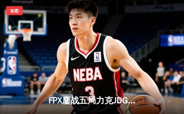 FPX鏖战五局力克JDG，翔掌门霞漫天飞羽锁定季后赛胜局