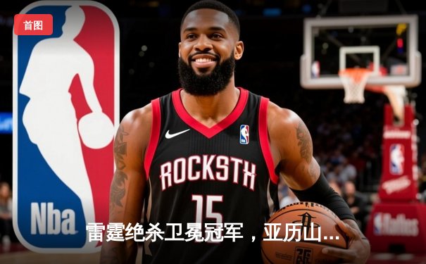 雷霆绝杀卫冕冠军，亚历山大42分创生涯新高