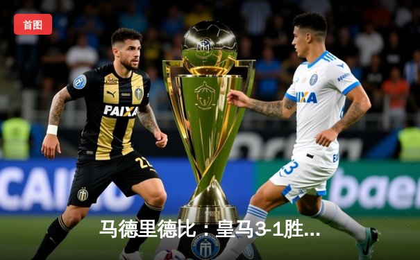 马德里德比：皇马3-1胜马竞，维尼修斯梅开二度主导胜利