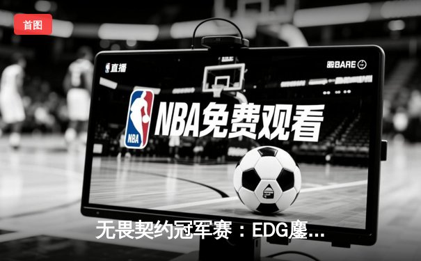 无畏契约冠军赛：EDG鏖战五局力克TL，中国战队首进四强创历史
