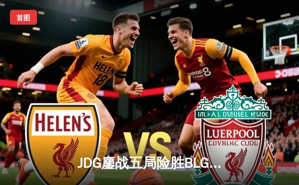 JDG鏖战五局险胜BLG 369神级格温锁定LPL春决门票