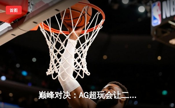 巅峰对决：AG超玩会让二追三逆转狼队，锁定世冠席位