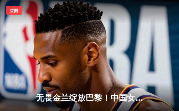 无畏金兰绽放巴黎！中国女篮加时险胜东道主法国，小组头名晋级