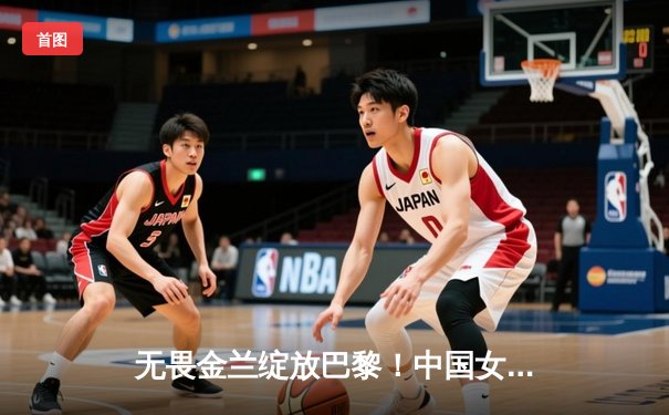 无畏金兰绽放巴黎！中国女篮力克东道主法国，小组头名昂首晋级