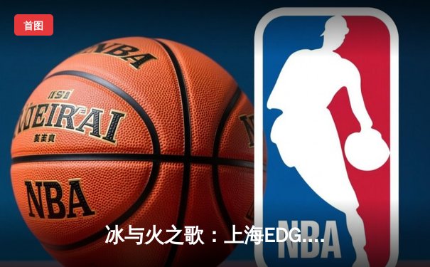 冰与火之歌：上海EDG.M鏖战五局力克北京WB，晋级KPL季后赛胜者组决赛