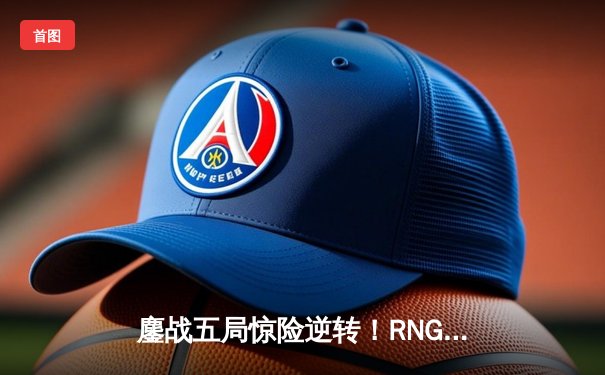 鏖战五局惊险逆转！RNG.M鏖战击败成都AG超玩会，锁定季后赛胜者组席位