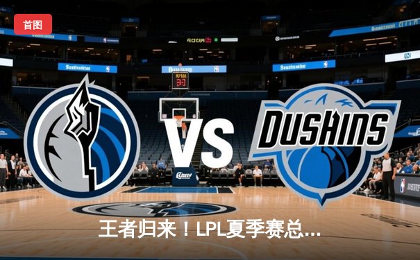 王者归来！LPL夏季赛总决赛JDG鏖战五局力克TES，成功卫冕