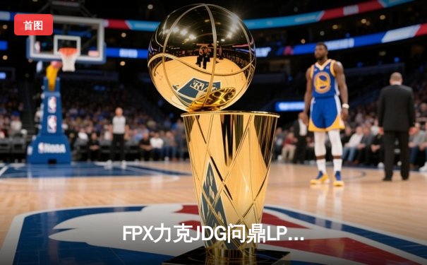 FPX力克JDG问鼎LPL春决，翔掌门卡莎主宰赛场斩获FMVP