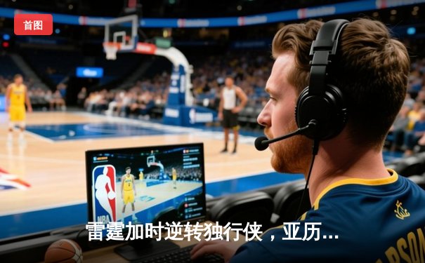雷霆加时逆转独行侠，亚历山大40分率队挺进西部决赛
