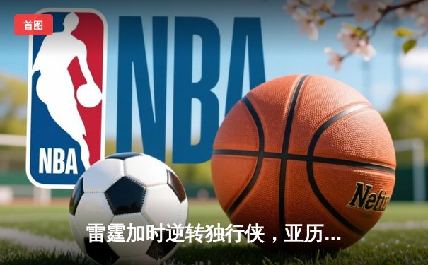 雷霆加时逆转独行侠，亚历山大40分率队挺进西部决赛