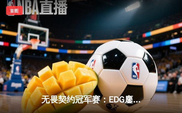 无畏契约冠军赛：EDG鏖战五局力克TE，康康关键局五杀锁定全球赛席位