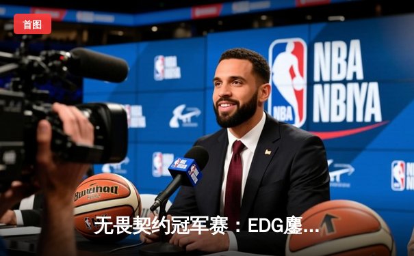 无畏契约冠军赛：EDG鏖战五局力克TE，康康关键局五杀锁定全球赛席位