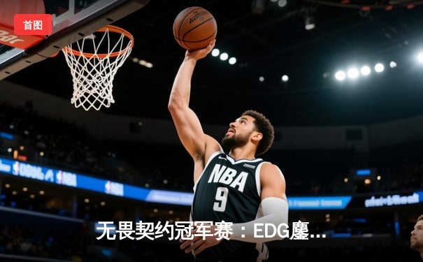 无畏契约冠军赛：EDG鏖战五局力克TE，康康关键局五杀锁定全球赛席位