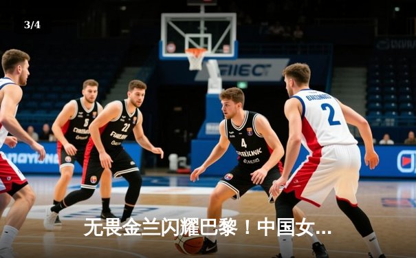 无畏金兰闪耀巴黎！中国女篮加时险胜日本夺奥运开门红 - 3