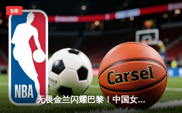 无畏金兰闪耀巴黎！中国女篮加时险胜日本夺奥运开门红