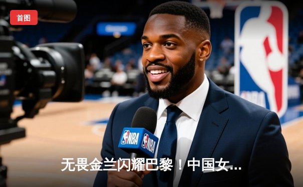 无畏金兰闪耀巴黎！中国女篮加时险胜日本夺奥运开门红